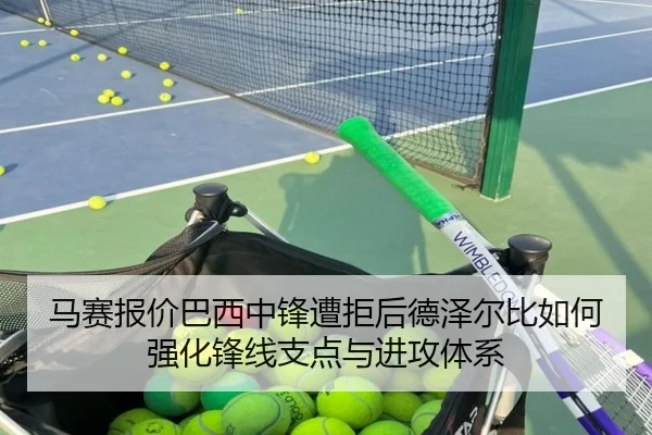 马赛报价巴西中锋遭拒后德泽尔比如何强化锋线支点与进攻体系